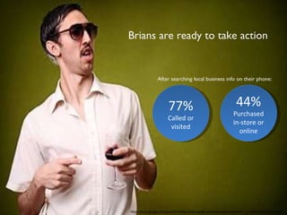 In a hurry Brians are ready to take action 77% Called or visited 44% Purchased in-store or online After searching local business info on their phone: https://docs.google.com/gview?url=http://www.gstatic.com/ads/research/en/2011_TheMobileMovement.pdf 