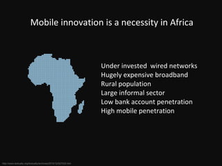 Under invested  wired networks Hugely expensive broadband Rural population Large informal sector Low bank account penetration High mobile penetration Mobile innovation is a necessity in Africa http://www.textually.org/textually/archives/2010/12/027532.htm 