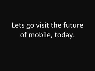 Lets go visit the future of mobile, today. 