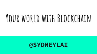 Your world with Blockchain
@SYDNEYLAI
 