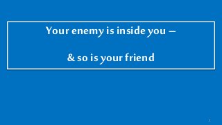 1
Your enemyis inside you –
& so is your friend
 