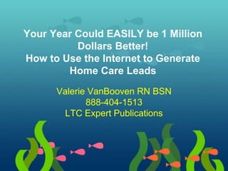 Your Year Could EASILY be 1 Million
Dollars Better!
How to Use the Internet to Generate
Home Care Leads
Valerie VanBooven RN BSN
888-404-1513
LTC Expert Publications
 