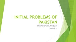 INITIAL PROBLEMS OF
PAKISTAN
PREPARED BY YOUSAF RAZA MIR
ROLL NO 43
 