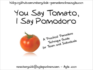 You Say Tomato,
I Say Pomodoro
renzo.borgatti@agilepartners.com - Agile 2009
http://github.com/reborg/talk-pomodoro/tree/agile2009
A Practical Pomodoro
Technique Guide
for Team and Individuals
 