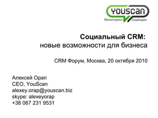 Алексей Орап CEO, YouScan [email_address] skype: alexeyorap +38 067 231 9531   C оциальный  CRM:   новые возможности для бизнеса С RM  Форум, Москва, 20 октября 2010 Мониторинг  соцмедиа 