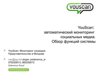YouScan:
автоматический мониторинг
социальных медиа.
Обзор функций системы
 YouScan: Мониторинг соцмедиа
Представительство в Молдове
 ceo@pg.md skype: psidorenco_w
079230013, 060230013
Sidorenco Pavel
 