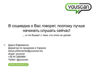 В соцмедиа о Вас говорят, поэтому лучше начинать слушать сейчас!…и что бывает с теми, кто этого не делает ,[object Object],skype: youscan        +38 44 2064884Twitter: @youscan 