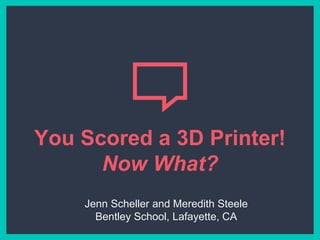 You Scored a 3D Printer!
Now What?
Jenn Scheller and Meredith Steele
Bentley School, Lafayette, CA
 