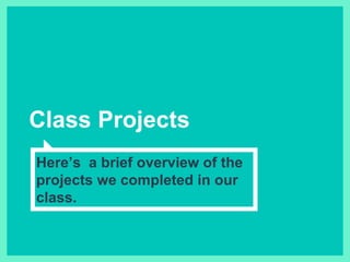Class Projects
Here’s a brief overview of the
projects we completed in our
class.
 
