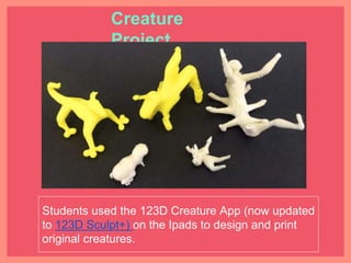 Students used the 123D Creature App (now updated to
123D Sculpt+) on the Ipads to design and print original
creatures.
Creature Project
 