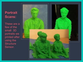 Portrait
Scans:
These are a
few of the
small 3D
portraits we
printed after
using the
Structure
Sensor.
 