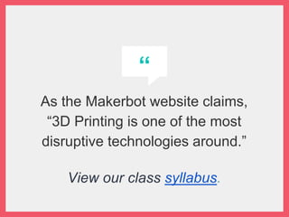 “
As the Makerbot website claims,
“3D Printing is one of the most
disruptive technologies around.”
View our class syllabus.
 