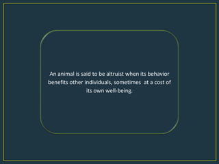 An animal is said to be altruist when its behavior
benefits other individuals, sometimes at a cost of
                its own well-being.
 