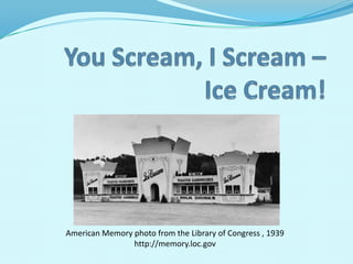 You Scream, I Scream –Ice Cream! American Memory photo from the Library of Congress , 1939 http://memory.loc.gov 