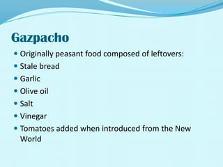 GazpachoOriginally peasant food composed of leftovers:Stale breadGarlicOlive oilSaltVinegarTomatoes added when introduced from the New World