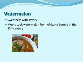 WatermelonSweetness with savoryMoors took watermelon from Africa to Europe in the 13th century