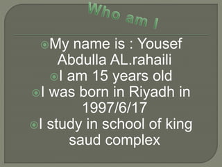 My name is : Yousef
Abdulla AL.rahaili
I am 15 years old
I was born in Riyadh in
1997/6/17
I study in school of king
saud complex
 