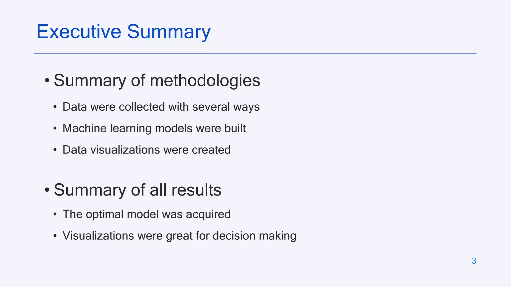3
• Data were collected with several ways
• Machine learning models were built
• Data visualizations were created
Executive Summary
• Summary of methodologies
• Summary of all results
• The optimal model was acquired
• Visualizations were great for decision making
 