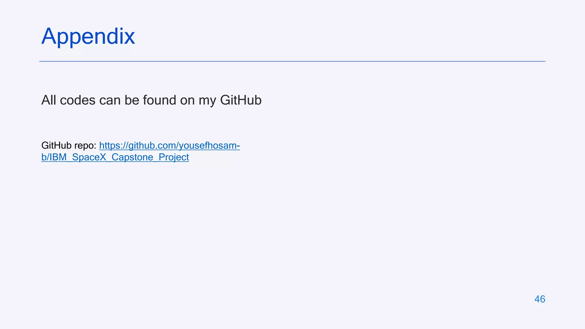 46
All codes can be found on my GitHub
Appendix
GitHub repo: https://github.com/yousefhosam-
b/IBM_SpaceX_Capstone_Project
 