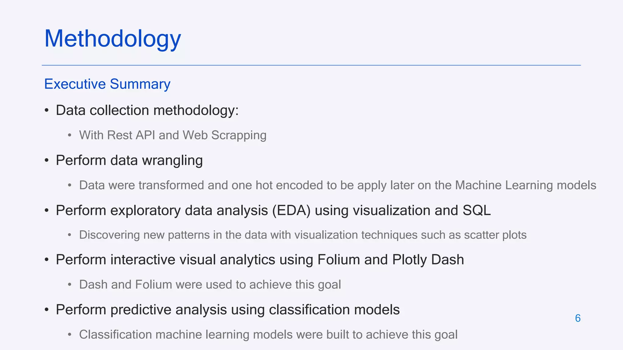 6
Executive Summary
• Data collection methodology:
• With Rest API and Web Scrapping
• Perform data wrangling
• Data were transformed and one hot encoded to be apply later on the Machine Learning models
• Perform exploratory data analysis (EDA) using visualization and SQL
• Discovering new patterns in the data with visualization techniques such as scatter plots
• Perform interactive visual analytics using Folium and Plotly Dash
• Dash and Folium were used to achieve this goal
• Perform predictive analysis using classification models
• Classification machine learning models were built to achieve this goal
Methodology
 