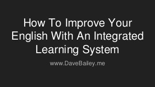 How To Improve Your
English With An Integrated
Learning System
www.DaveBailey.me
 