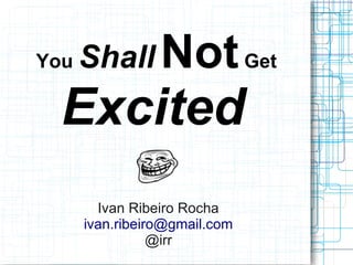 You Shall NotGet
Excited
Ivan Ribeiro Rocha
ivan.ribeiro@gmail.com
@irr
 