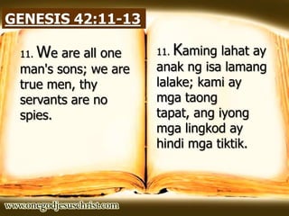 GENESIS 42:11-13
11. We are all one
man's sons; we are
true men, thy
servants are no
spies.
11. Kaming lahat ay
anak ng isa lamang
lalake; kami ay
mga taong
tapat, ang iyong
mga lingkod ay
hindi mga tiktik.
 