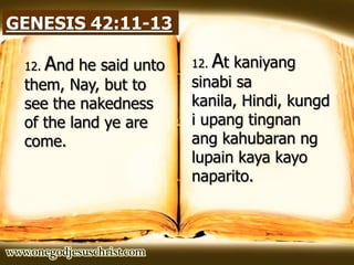 GENESIS 42:11-13
12. And he said unto
them, Nay, but to
see the nakedness
of the land ye are
come.
12. At kaniyang
sinabi sa
kanila, Hindi, kungd
i upang tingnan
ang kahubaran ng
lupain kaya kayo
naparito.
 