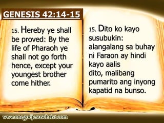 GENESIS 42:14-15
15. Hereby ye shall
be proved: By the
life of Pharaoh ye
shall not go forth
hence, except your
youngest brother
come hither.
15. Dito ko kayo
susubukin:
alangalang sa buhay
ni Faraon ay hindi
kayo aalis
dito, malibang
pumarito ang inyong
kapatid na bunso.
 