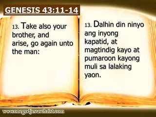 GENESIS 43:11-14
13. Dalhin din ninyo
ang inyong
kapatid, at
magtindig kayo at
pumaroon kayong
muli sa lalaking
yaon.
13. Take also your
brother, and
arise, go again unto
the man:
 