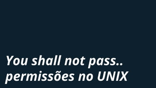 You shall not pass..
permissões no UNIX
 
