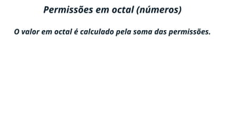 Permissões em octal
O valor em octal é calculado pela soma das permissões.
(r) = 4
 