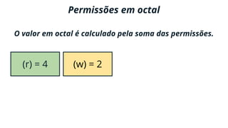 Permissões em octal
O valor em octal é calculado pela soma das permissões.
(x) = 1(r) = 4 (w) = 2
 