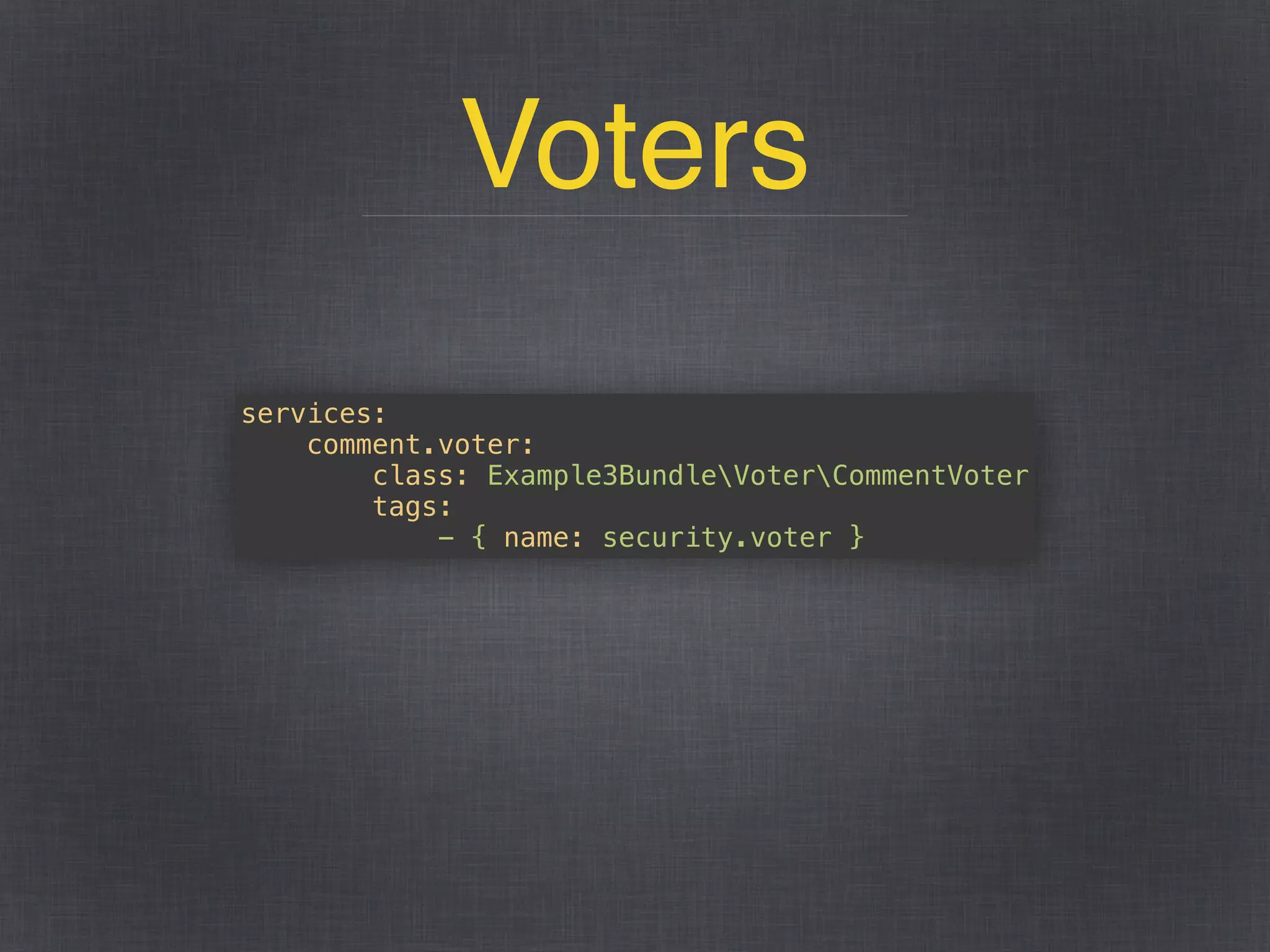 Voters
services: 
comment.voter: 
class: Example3BundleVoterCommentVoter 
tags: 
- { name: security.voter }
 