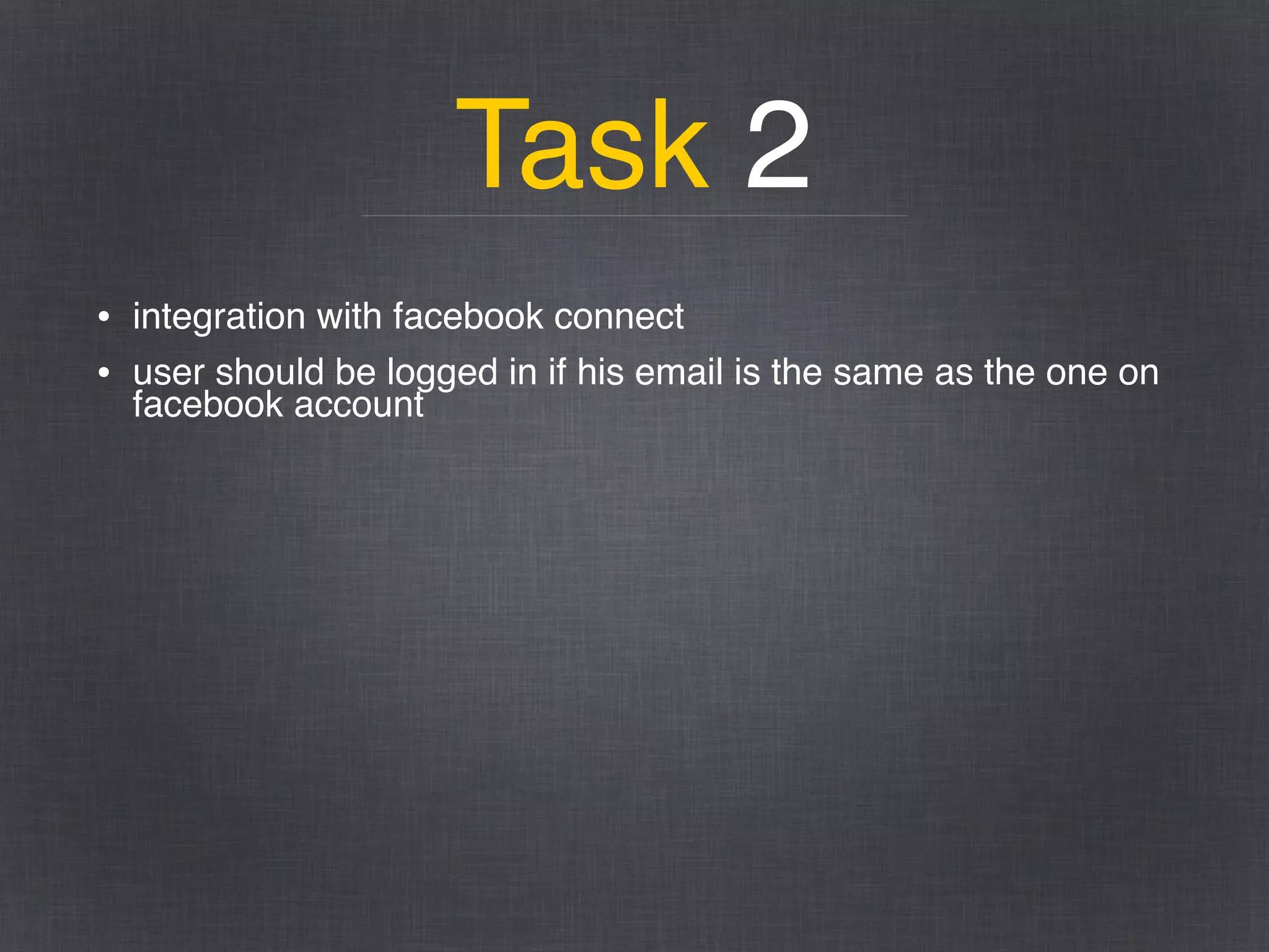 Task 2
• integration with facebook connect
• user should be logged in if his email is the same as the one on
facebook account
 