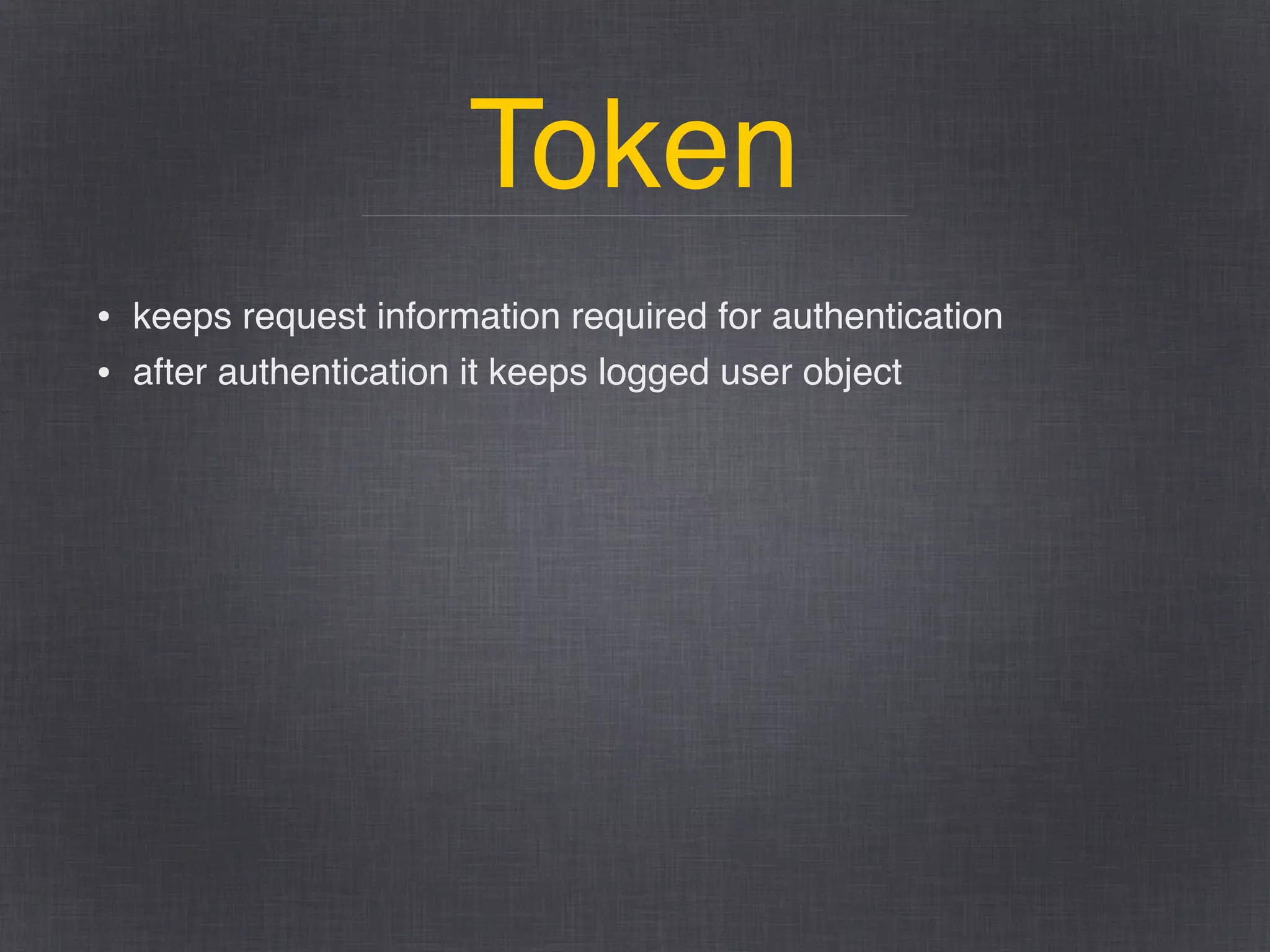 Token
• keeps request information required for authentication
• after authentication it keeps logged user object
 