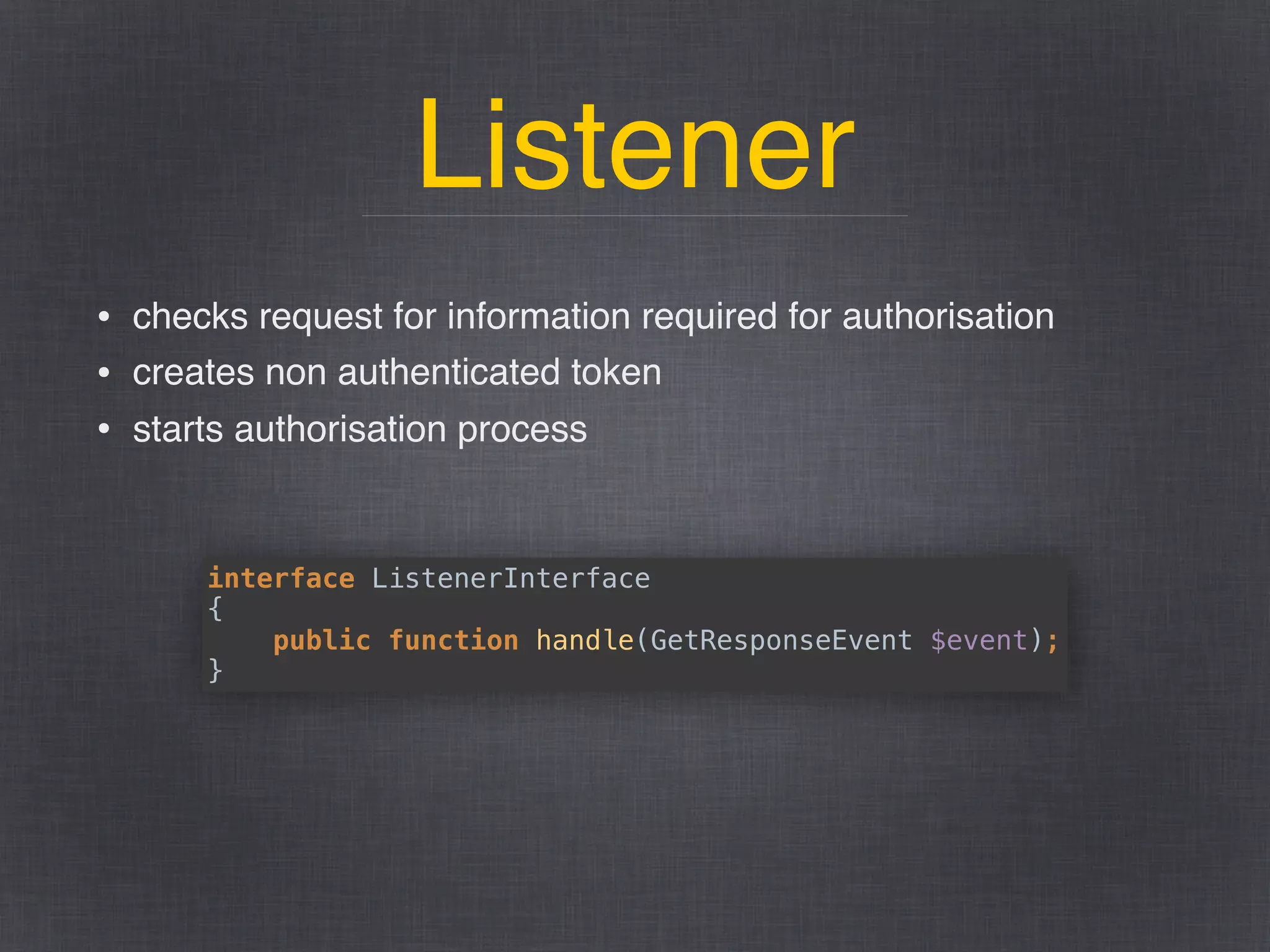 Listener
• checks request for information required for authorisation
• creates non authenticated token
• starts authorisation process
interface ListenerInterface 
{ 
public function handle(GetResponseEvent $event); 
}
 