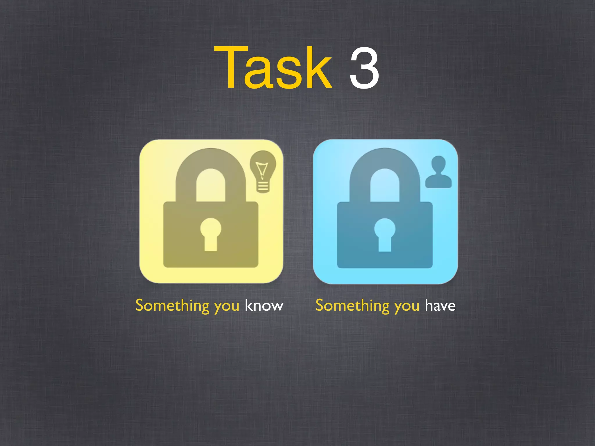 Task 3
Something you know Something you have
 
