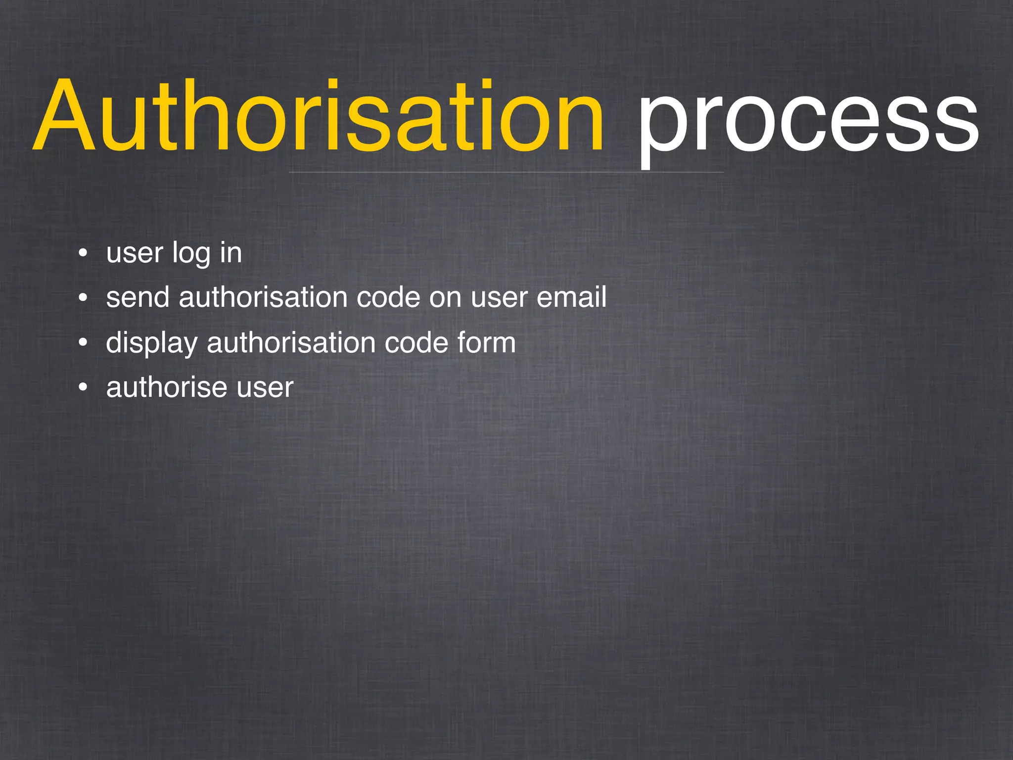 Authorisation process
• user log in
• send authorisation code on user email
• display authorisation code form
• authorise user
 