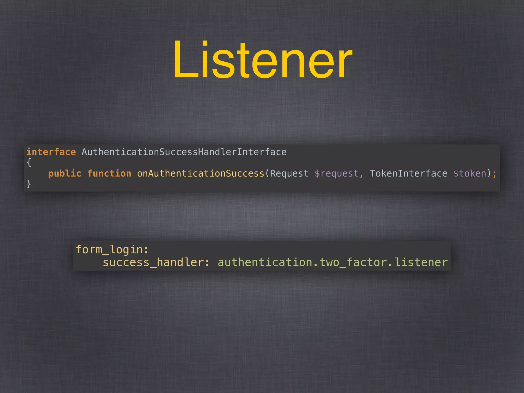 Listener
form_login: 
success_handler: authentication.two_factor.listener
interface AuthenticationSuccessHandlerInterface 
{ 
public function onAuthenticationSuccess(Request $request, TokenInterface $token); 
}
 