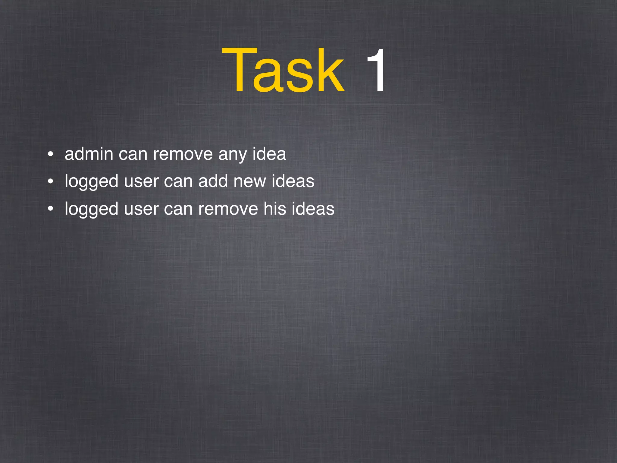 Task 1
• admin can remove any idea
• logged user can add new ideas
• logged user can remove his ideas
 