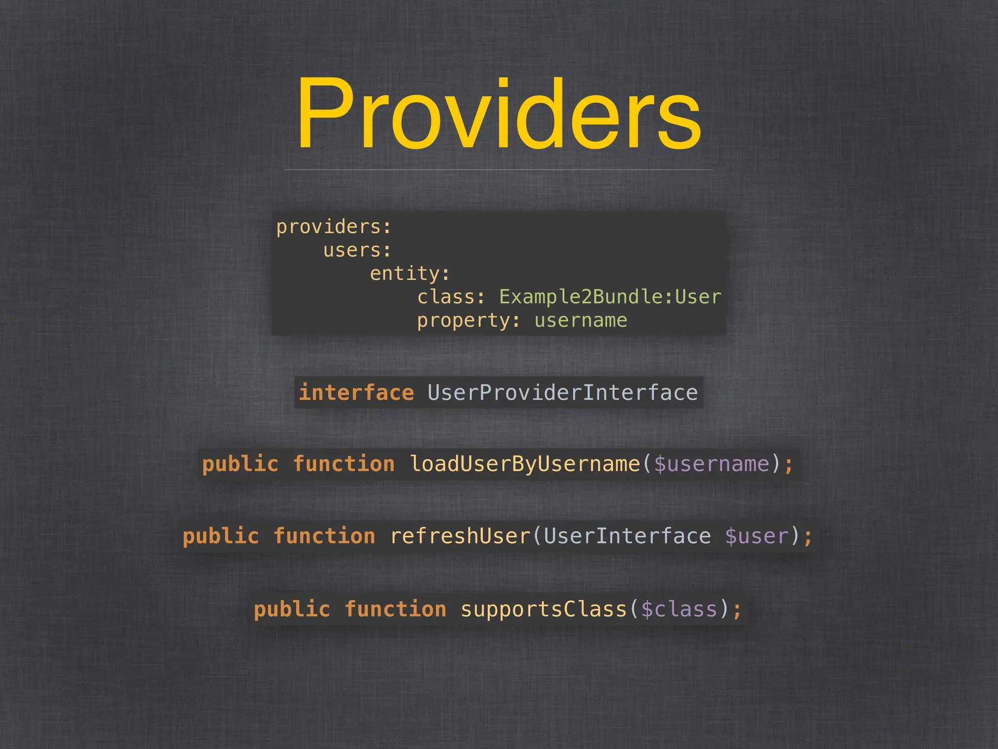 Providers
providers: 
users: 
entity: 
class: Example2Bundle:User 
property: username
interface UserProviderInterface
public function loadUserByUsername($username);
public function refreshUser(UserInterface $user);
public function supportsClass($class);
 