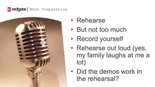 • Rehearse
• But not too much
• Record yourself
• Rehearse out loud (yes,
my family laughs at me a
lot)
• Did the demos wo...