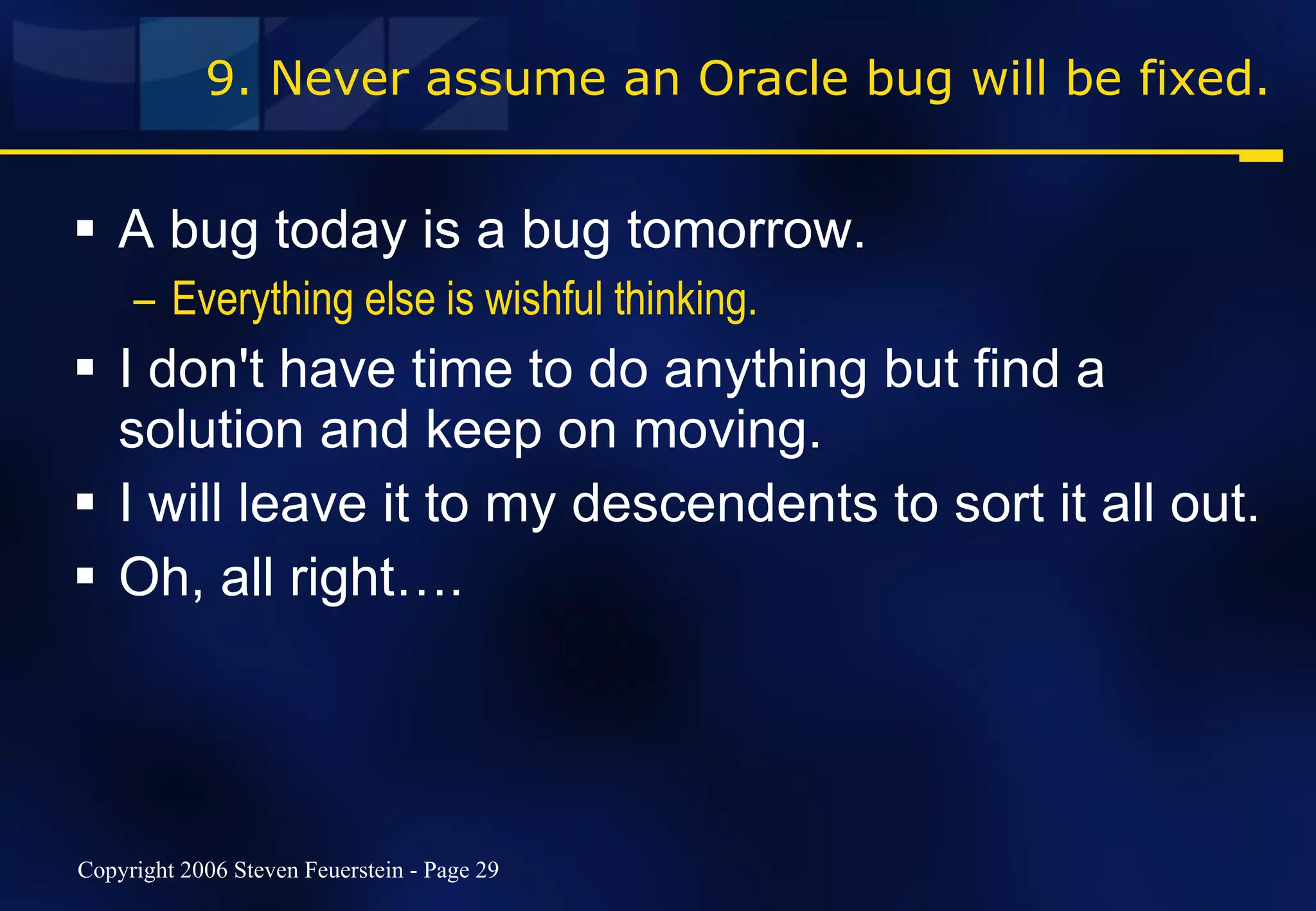 9. Never assume an Oracle bug will be fixed. A bug today is a bug tomorrow.  Everything else is wishful thinking. I don't have time to do anything but find a solution and keep on moving. I will leave it to my descendents to sort it all out. Oh, all right…. 