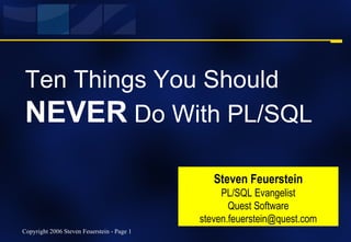 Ten Things You Should  NEVER  Do With PL/SQL Steven Feuerstein PL/SQL Evangelist Quest Software [email_address] 