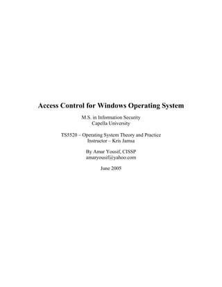 Access Control for Windows Operating System
               M.S. in Information Security
                   Capella University

      TS5520 – Operating System Theory and Practice
                 Instructor – Kris Jamsa

                 By Amar Yousif, CISSP
                 amaryousif@yahoo.com

                        June 2005
 