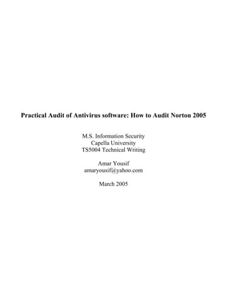 Practical Audit of Antivirus software: How to Audit Norton 2005


                    M.S. Information Security
                       Capella University
                    TS5004 Technical Writing

                          Amar Yousif
                     amaryousif@yahoo.com

                          March 2005
 