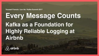 Every Message Counts
Youssef Francis / Jun He / Kafka Summit 2017
Kafka as a Foundation for
Highly Reliable Logging at
Airbnb
 