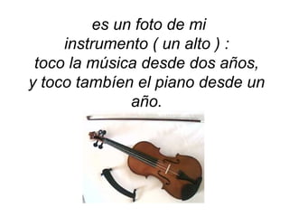 es un foto de mi instrumento ( un alto ) :toco la música desde dos años, y toco tambíen el piano desde un año.
