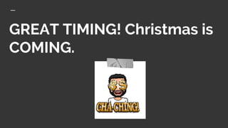 GREAT TIMING! Christmas is
COMING.
 